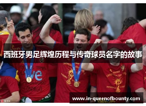 西班牙男足辉煌历程与传奇球员名字的故事