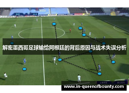 解密墨西哥足球输给阿根廷的背后原因与战术失误分析