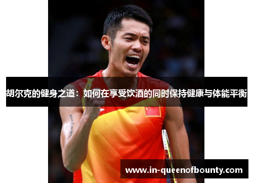 胡尔克的健身之道：如何在享受饮酒的同时保持健康与体能平衡