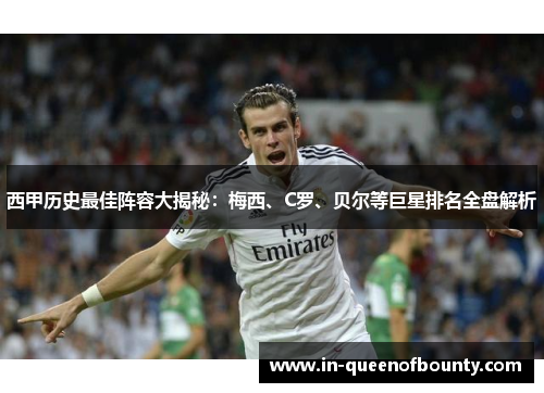 西甲历史最佳阵容大揭秘:梅西、C罗、贝尔等巨星排名全盘解析 西甲历史最佳阵容大揭秘:梅西、C罗、贝尔等巨星排名全盘解析
