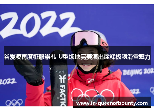 谷爱凌再度征服崇礼 U型场地完美演出诠释极限滑雪魅力 谷爱凌再度征服崇礼 U型场地完美演出诠释极限滑雪魅力