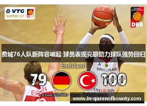 费城76人队新阵容崛起 球员表现亮眼助力球队强势回归 费城76人队新阵容崛起 球员表现亮眼助力球队强势回归