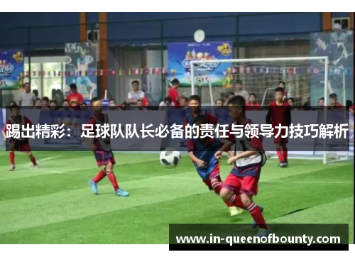 踢出精彩：足球队队长必备的责任与领导力技巧解析