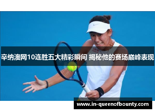 辛纳澳网10连胜五大精彩瞬间 揭秘他的赛场巅峰表现 辛纳澳网10连胜五大精彩瞬间 揭秘他的赛场巅峰表现
