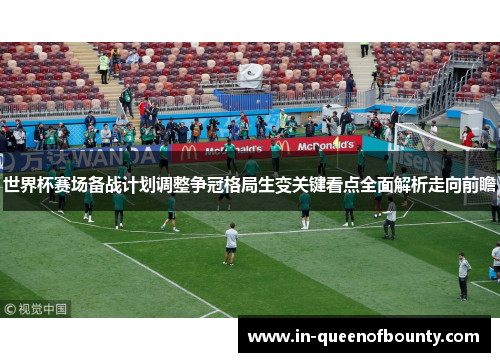 世界杯赛场备战计划调整争冠格局生变关键看点全面解析走向前瞻 世界杯赛场备战计划调整争冠格局生变关键看点全面解析走向前瞻