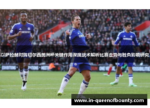 以萨拉赫对阵切尔西美洲杯关键作用深度战术解析比赛走势与胜负影响研究