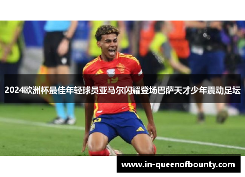 2024欧洲杯最佳年轻球员亚马尔闪耀登场巴萨天才少年震动足坛