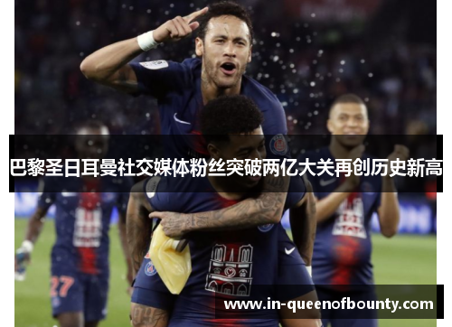 巴黎圣日耳曼社交媒体粉丝突破两亿大关再创历史新高 巴黎圣日耳曼社交媒体粉丝突破两亿大关再创历史新高