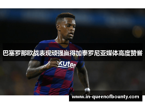 巴塞罗那欧战表现顽强赢得加泰罗尼亚媒体高度赞誉 巴塞罗那欧战表现顽强赢得加泰罗尼亚媒体高度赞誉