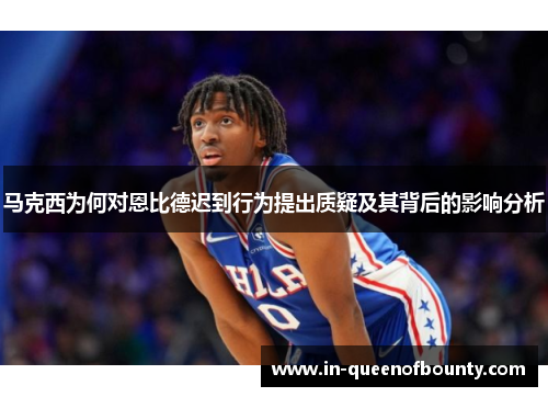 马克西为何对恩比德迟到行为提出质疑及其背后的影响分析