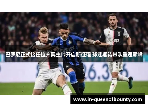 巴罗尼正式接任拉齐奥主帅开启新征程 球迷期待带队重返巅峰 巴罗尼正式接任拉齐奥主帅开启新征程 球迷期待带队重返巅峰